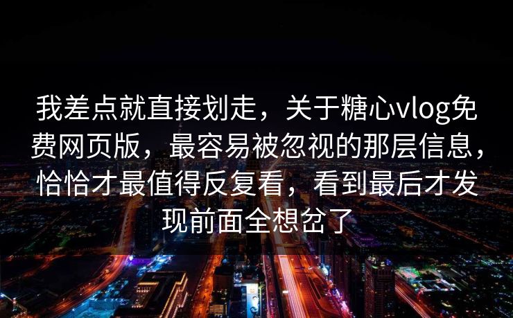 我差点就直接划走，关于糖心vlog免费网页版，最容易被忽视的那层信息，恰恰才最值得反复看，看到最后才发现前面全想岔了