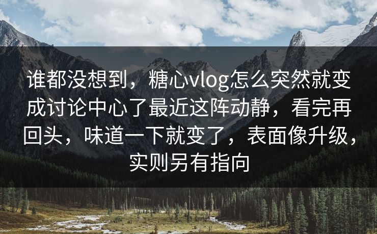 谁都没想到,糖心vlog怎么突然就变成讨论中心了最近这阵动静,看完再回头,味道一下就变了,表面像升级,实则另有指向 谁都没想到,糖心vlog怎么突然就变成讨论中心了最近这阵动静,看完再回头,味道一下就变了,表面像升级,实则另有指向