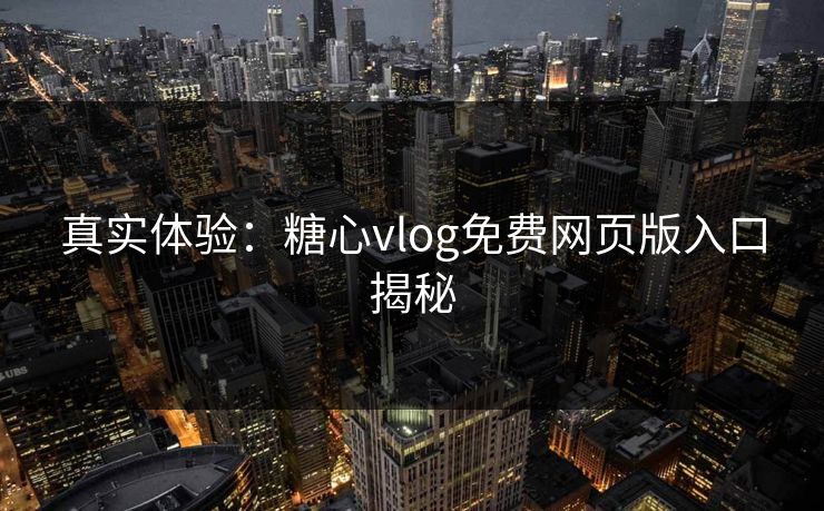 真实体验:糖心vlog免费网页版入口揭秘 真实体验:糖心vlog免费网页版入口揭秘