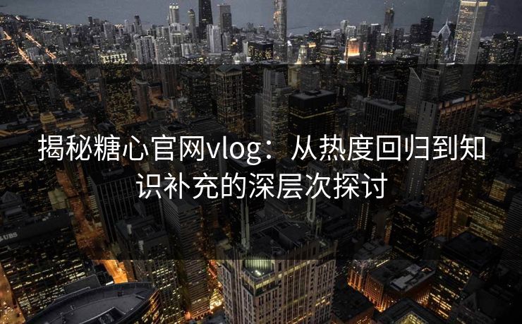 揭秘糖心官网vlog:从热度回归到知识补充的深层次探讨 揭秘糖心官网vlog:从热度回归到知识补充的深层次探讨