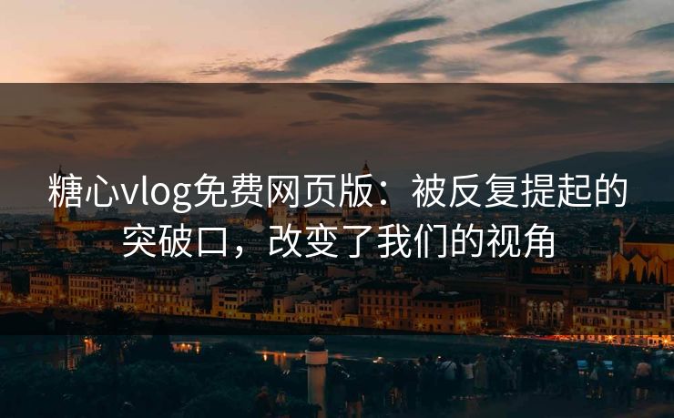糖心vlog免费网页版：被反复提起的突破口，改变了我们的视角