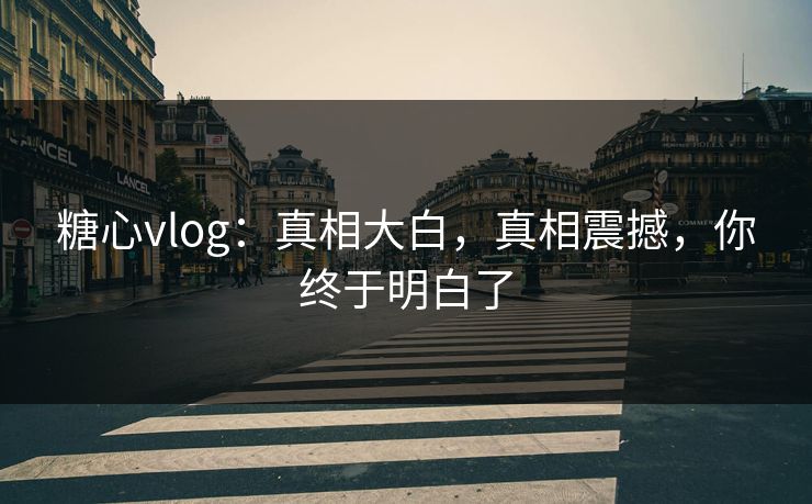 糖心vlog:真相大白,真相震撼,你终于明白了 糖心vlog:真相大白,真相震撼,你终于明白了