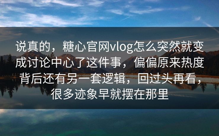 说真的，糖心官网vlog怎么突然就变成讨论中心了这件事，偏偏原来热度背后还有另一套逻辑，回过头再看，很多迹象早就摆在那里