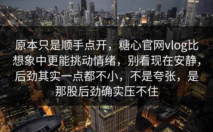 原本只是顺手点开，糖心官网vlog比想象中更能挑动情绪，别看现在安静，后劲其实一点都不小，不是夸张，是那股后劲确实压不住