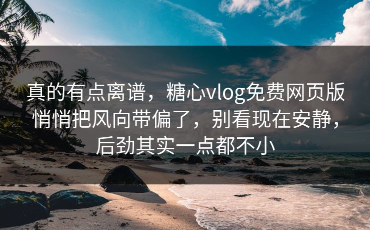 真的有点离谱,糖心vlog免费网页版悄悄把风向带偏了,别看现在安静,后劲其实一点都不小 真的有点离谱,糖心vlog免费网页版悄悄把风向带偏了,别看现在安静,后劲其实一点都不小