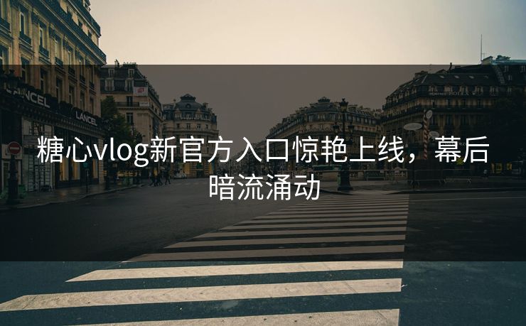 糖心vlog新官方入口惊艳上线，幕后暗流涌动
