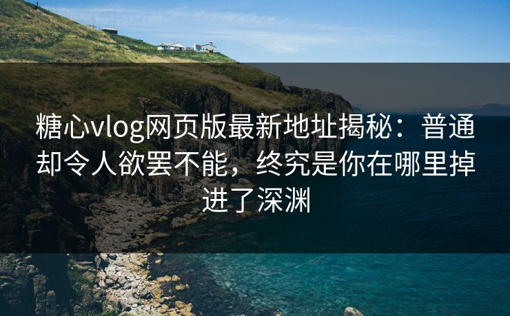 糖心vlog网页版最新地址揭秘：普通却令人欲罢不能，终究是你在哪里掉进了深渊