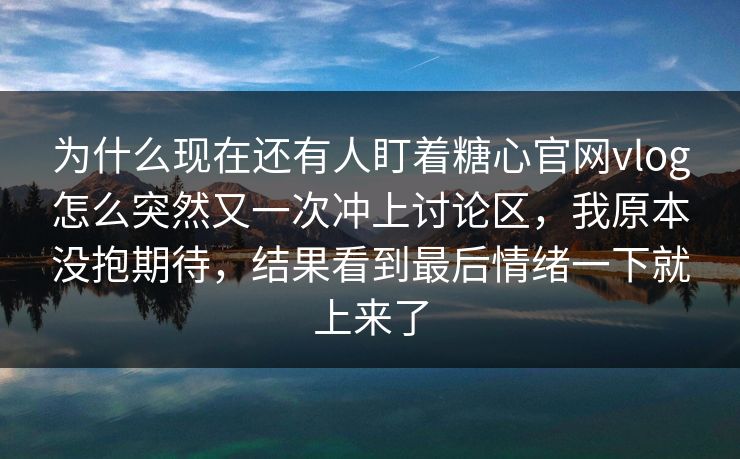 为什么现在还有人盯着糖心官网vlog怎么突然又一次冲上讨论区，我原本没抱期待，结果看到最后情绪一下就上来了