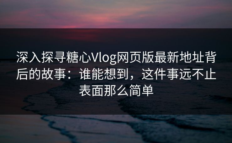 深入探寻糖心Vlog网页版最新地址背后的故事:谁能想到,这件事远不止表面那么简单 深入探寻糖心Vlog网页版最新地址背后的故事:谁能想到,这件事远不止表面那么简单