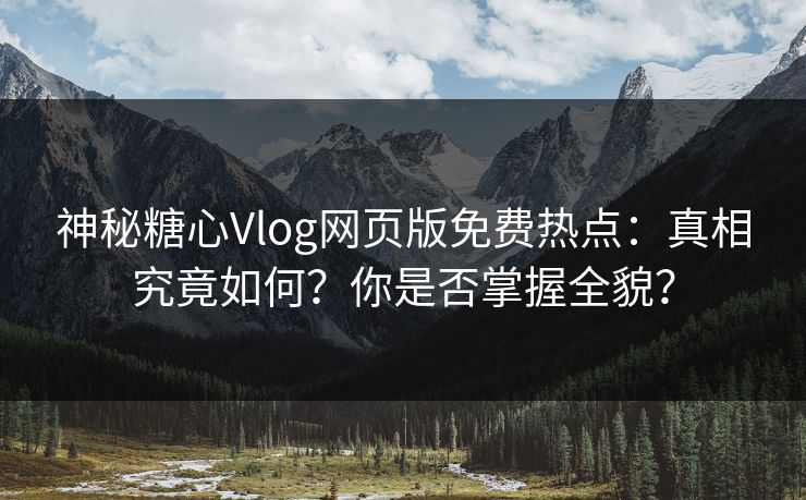 神秘糖心Vlog网页版免费热点:真相究竟如何?你是否掌握全貌? 神秘糖心Vlog网页版免费热点:真相究竟如何?你是否掌握全貌?