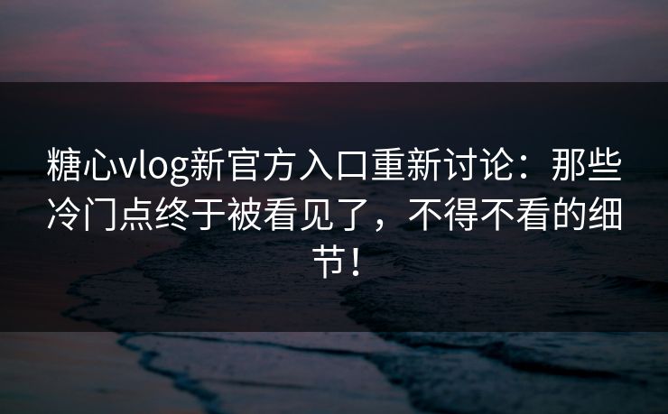 糖心vlog新官方入口重新讨论:那些冷门点终于被看见了,不得不看的细节! 糖心vlog新官方入口重新讨论:那些冷门点终于被看见了,不得不看的细节!