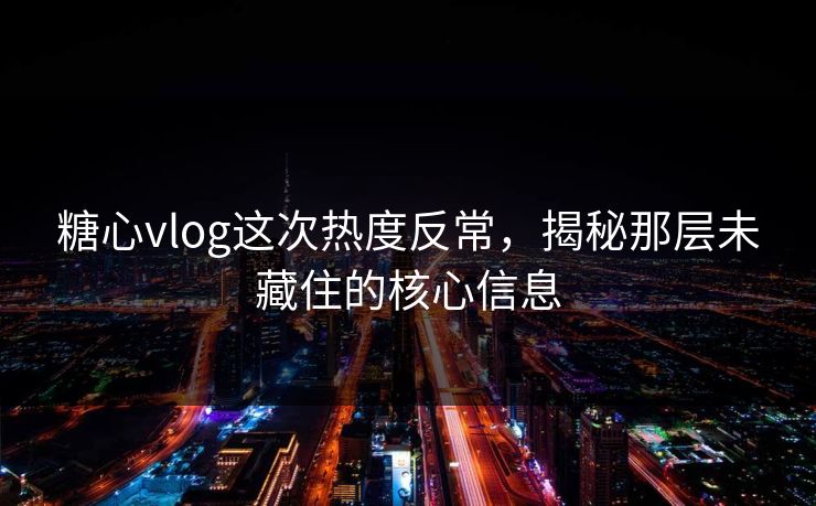 糖心vlog这次热度反常，揭秘那层未藏住的核心信息