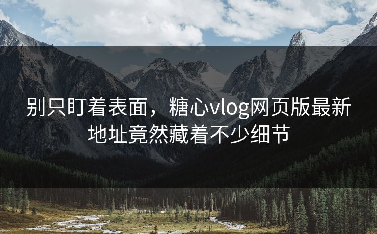 别只盯着表面，糖心vlog网页版最新地址竟然藏着不少细节