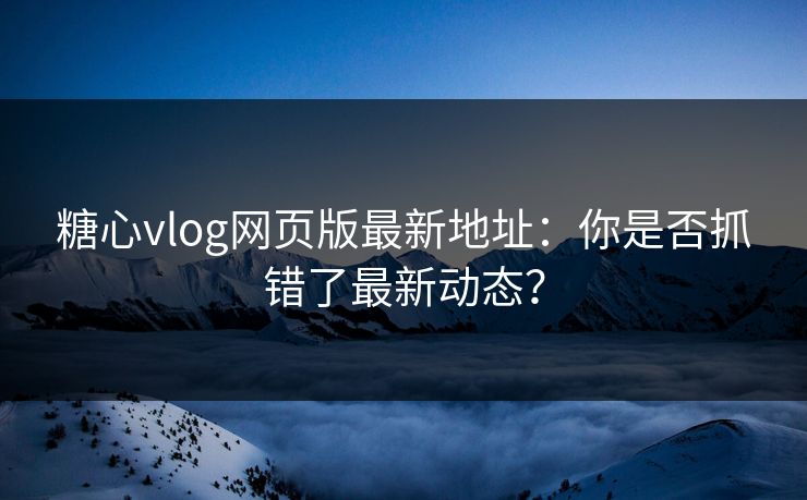 糖心vlog网页版最新地址：你是否抓错了最新动态？