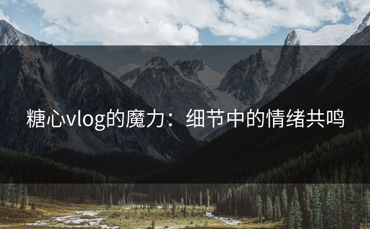 糖心vlog的魔力：细节中的情绪共鸣