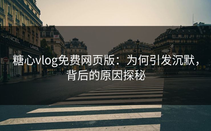 糖心vlog免费网页版：为何引发沉默，背后的原因探秘