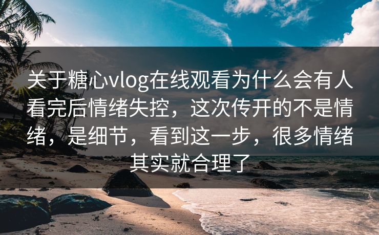 关于糖心vlog在线观看为什么会有人看完后情绪失控,这次传开的不是情绪,是细节,看到这一步,很多情绪其实就合理了 关于糖心vlog在线观看为什么会有人看完后情绪失控,这次传开的不是情绪,是细节,看到这一步,很多情绪其实就合理了