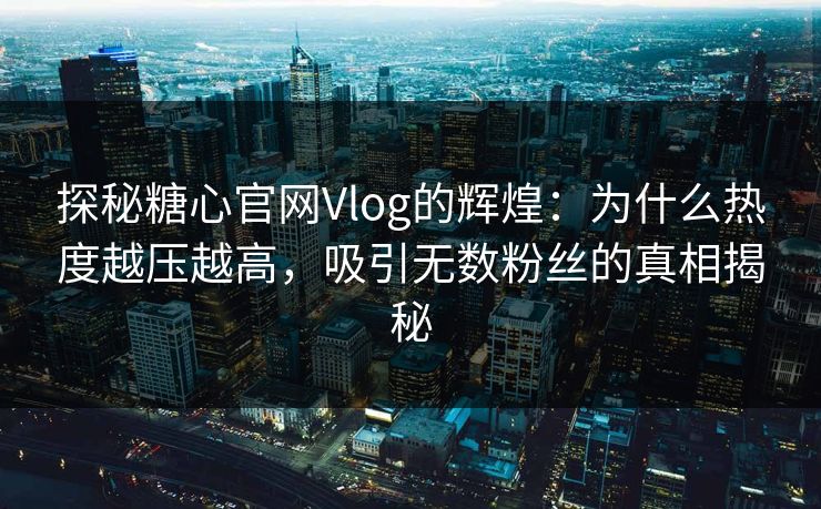 探秘糖心官网Vlog的辉煌:为什么热度越压越高,吸引无数粉丝的真相揭秘 探秘糖心官网Vlog的辉煌:为什么热度越压越高,吸引无数粉丝的真相揭秘