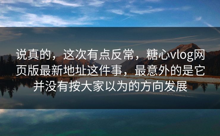 说真的，这次有点反常，糖心vlog网页版最新地址这件事，最意外的是它并没有按大家以为的方向发展