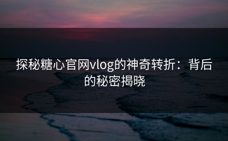 探秘糖心官网vlog的神奇转折：背后的秘密揭晓
