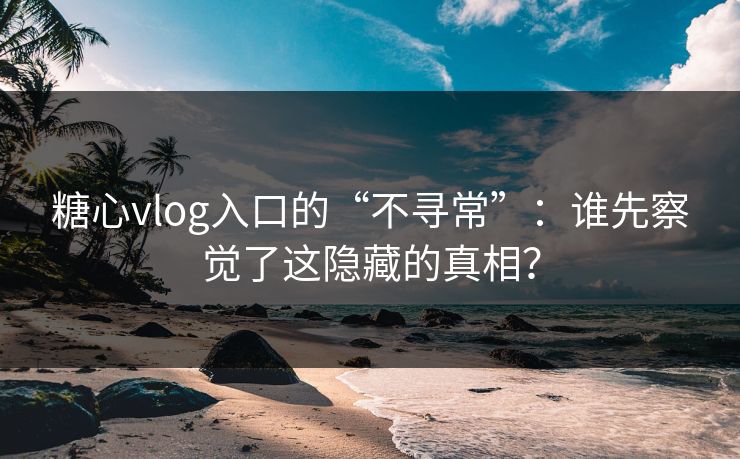 糖心vlog入口的“不寻常”：谁先察觉了这隐藏的真相？