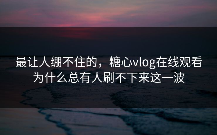 最让人绷不住的,糖心vlog在线观看为什么总有人刷不下来这一波 最让人绷不住的,糖心vlog在线观看为什么总有人刷不下来这一波