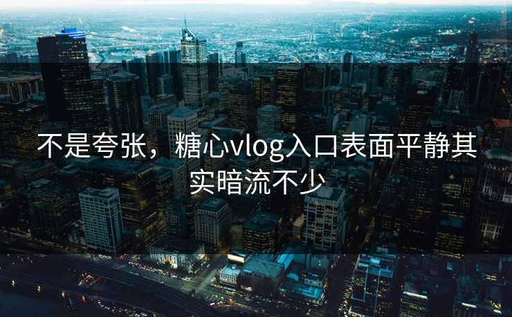 不是夸张，糖心vlog入口表面平静其实暗流不少