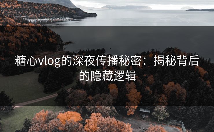 糖心vlog的深夜传播秘密:揭秘背后的隐藏逻辑 糖心vlog的深夜传播秘密:揭秘背后的隐藏逻辑
