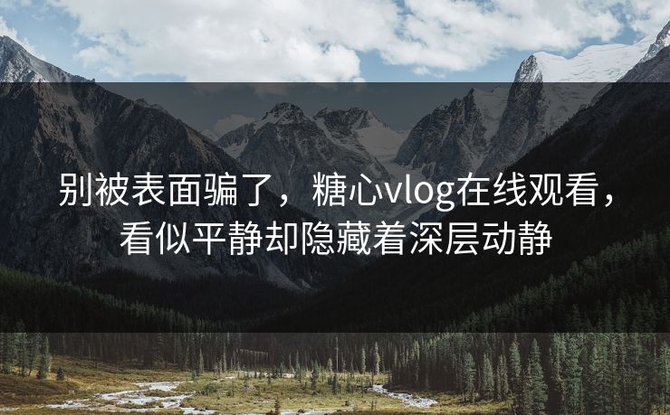 别被表面骗了,糖心vlog在线观看,看似平静却隐藏着深层动静 别被表面骗了,糖心vlog在线观看,看似平静却隐藏着深层动静