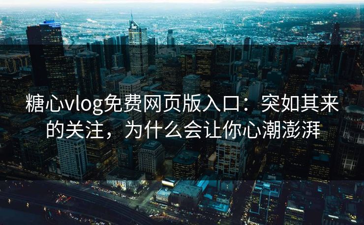 糖心vlog免费网页版入口：突如其来的关注，为什么会让你心潮澎湃