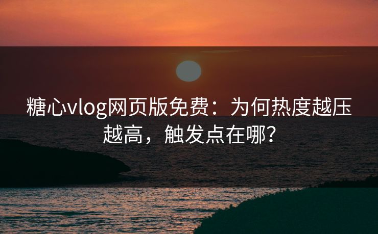 糖心vlog网页版免费：为何热度越压越高，触发点在哪？