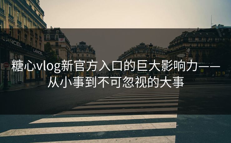 糖心vlog新官方入口的巨大影响力——从小事到不可忽视的大事 糖心vlog新官方入口的巨大影响力——从小事到不可忽视的大事