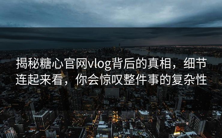 揭秘糖心官网vlog背后的真相,细节连起来看,你会惊叹整件事的复杂性 揭秘糖心官网vlog背后的真相,细节连起来看,你会惊叹整件事的复杂性