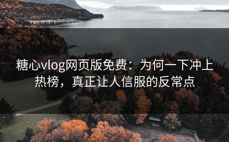 糖心vlog网页版免费：为何一下冲上热榜，真正让人信服的反常点