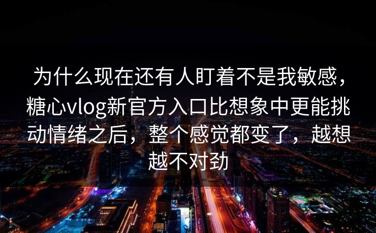为什么现在还有人盯着不是我敏感，糖心vlog新官方入口比想象中更能挑动情绪之后，整个感觉都变了，越想越不对劲