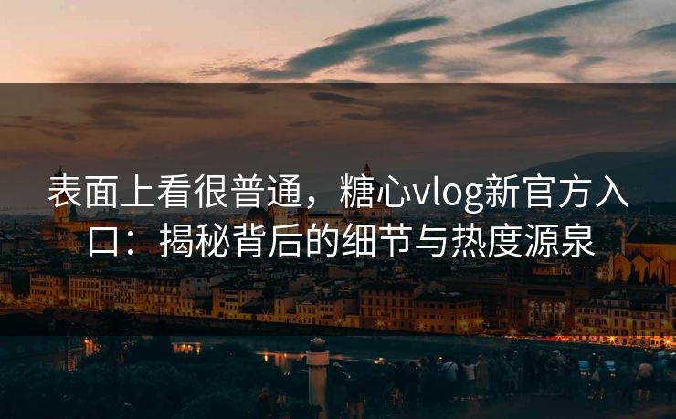 表面上看很普通，糖心vlog新官方入口：揭秘背后的细节与热度源泉