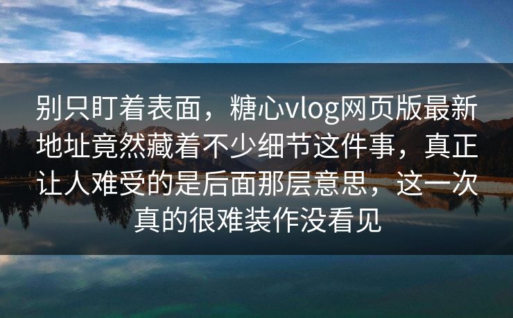 别只盯着表面,糖心vlog网页版最新地址竟然藏着不少细节这件事,真正让人难受的是后面那层意思,这一次真的很难装作没看见 别只盯着表面,糖心vlog网页版最新地址竟然藏着不少细节这件事,真正让人难受的是后面那层意思,这一次真的很难装作没看见