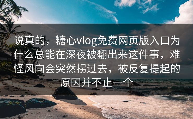 说真的，糖心vlog免费网页版入口为什么总能在深夜被翻出来这件事，难怪风向会突然拐过去，被反复提起的原因并不止一个