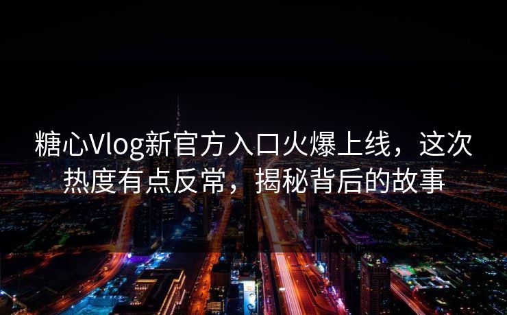 糖心Vlog新官方入口火爆上线，这次热度有点反常，揭秘背后的故事