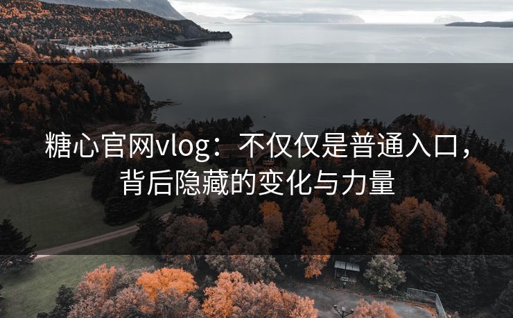 糖心官网vlog：不仅仅是普通入口，背后隐藏的变化与力量
