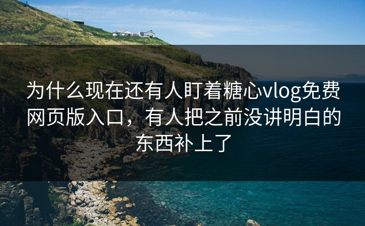 为什么现在还有人盯着糖心vlog免费网页版入口，有人把之前没讲明白的东西补上了