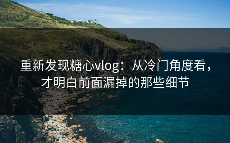 重新发现糖心vlog:从冷门角度看,才明白前面漏掉的那些细节 重新发现糖心vlog:从冷门角度看,才明白前面漏掉的那些细节