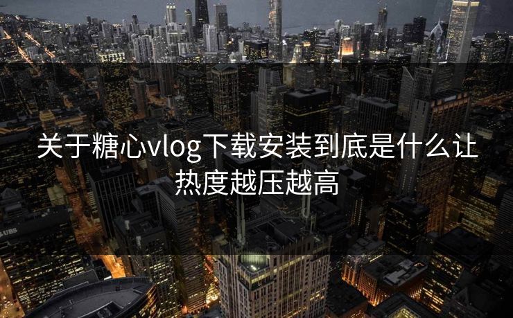 关于糖心vlog下载安装到底是什么让热度越压越高 关于糖心vlog下载安装到底是什么让热度越压越高