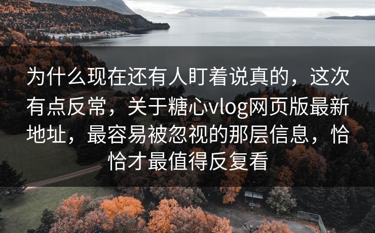 为什么现在还有人盯着说真的,这次有点反常,关于糖心vlog网页版最新地址,最容易被忽视的那层信息,恰恰才最值得反复看 为什么现在还有人盯着说真的,这次有点反常,关于糖心vlog网页版最新地址,最容易被忽视的那层信息,恰恰才最值得反复看