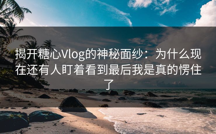 揭开糖心Vlog的神秘面纱:为什么现在还有人盯着看到最后我是真的愣住了 揭开糖心Vlog的神秘面纱:为什么现在还有人盯着看到最后我是真的愣住了