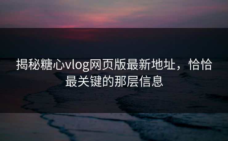 揭秘糖心vlog网页版最新地址，恰恰最关键的那层信息
