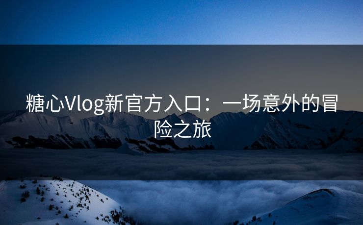 糖心Vlog新官方入口：一场意外的冒险之旅
