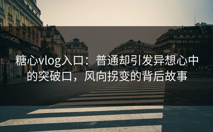 糖心vlog入口：普通却引发异想心中的突破口，风向拐变的背后故事