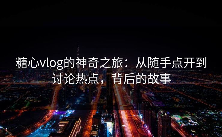 糖心vlog的神奇之旅:从随手点开到讨论热点,背后的故事 糖心vlog的神奇之旅:从随手点开到讨论热点,背后的故事