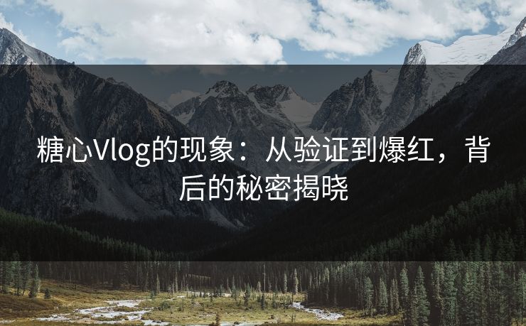 糖心Vlog的现象：从验证到爆红，背后的秘密揭晓